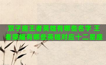 双子座王者英雄有哪些名字 王者荣耀有哪些英雄对应十二星座